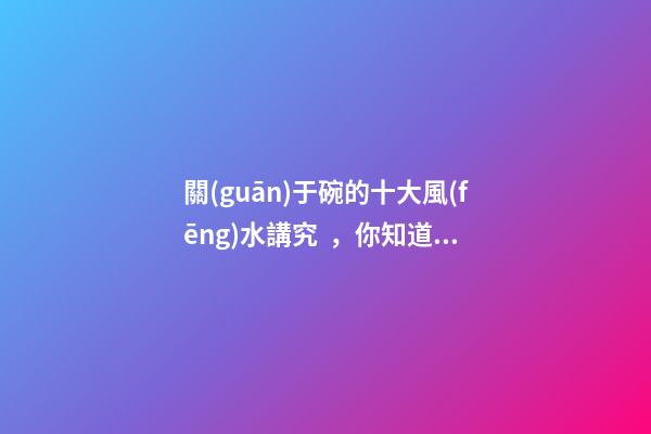 關(guān)于碗的十大風(fēng)水講究，你知道幾條呢？